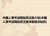 中國人事考試網(wǎng)如何注冊介紹(中國人事考試網(wǎng)如何注冊詳細情況如何)