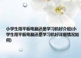 小學(xué)生用平板電腦還是學(xué)習(xí)機(jī)好介紹(小學(xué)生用平板電腦還是學(xué)習(xí)機(jī)好詳細(xì)情況如何)