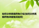 如何分辨真假藥物介紹(如何分辨真假藥物詳細(xì)情況如何)