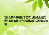 用什么軟件編輯化學(xué)公式比較好介紹(用什么軟件編輯化學(xué)公式比較好詳細(xì)情況如何)