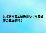 艾滋病帶套還會(huì)傳染嗎（帶套會(huì)傳染艾滋病嗎）