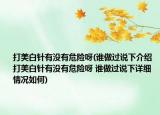 打美白針有沒有危險(xiǎn)呀(誰做過說下介紹 打美白針有沒有危險(xiǎn)呀 誰做過說下詳細(xì)情況如何)