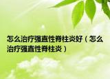 怎么治療強直性脊柱炎好（怎么治療強直性脊柱炎）