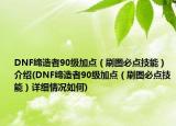 DNF締造者90級(jí)加點(diǎn)（刷圖必點(diǎn)技能）介紹(DNF締造者90級(jí)加點(diǎn)（刷圖必點(diǎn)技能）詳細(xì)情況如何)