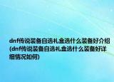 dnf傳說裝備自選禮盒選什么裝備好介紹(dnf傳說裝備自選禮盒選什么裝備好詳細情況如何)