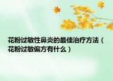 花粉過敏性鼻炎的最佳治療方法（花粉過敏偏方有什么）