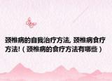 頸椎病的自我治療方法, 頸椎病食療方法!（頸椎病的食療方法有哪些）