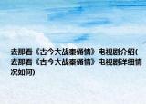 去那看《古今大戰(zhàn)秦俑情》電視劇介紹(去那看《古今大戰(zhàn)秦俑情》電視劇詳細情況如何)