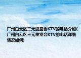 廣州白云區(qū)三元里堂會KTV的電話介紹(廣州白云區(qū)三元里堂會KTV的電話詳細(xì)情況如何)