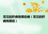 常見的肝病有哪些病（常見的肝病有哪些）