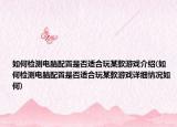 如何檢測電腦配置是否適合玩某款游戲介紹(如何檢測電腦配置是否適合玩某款游戲詳細情況如何)