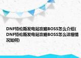 DNF特倫斯發(fā)電站攻略BOSS怎么介紹(DNF特倫斯發(fā)電站攻略BOSS怎么詳細(xì)情況如何)