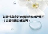 過敏性鼻炎好治嗎能治愈嗎嚴(yán)重不（過敏性鼻炎好治嗎）