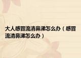 大人感冒流清鼻涕怎么辦（感冒流清鼻涕怎么辦）
