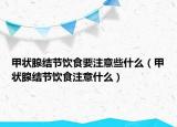 甲狀腺結(jié)節(jié)飲食要注意些什么（甲狀腺結(jié)節(jié)飲食注意什么）