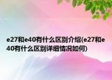 e27和e40有什么區(qū)別介紹(e27和e40有什么區(qū)別詳細(xì)情況如何)