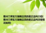 雅詩(shī)蘭黛官方旗艦店賣(mài)的是正品嗎介紹(雅詩(shī)蘭黛官方旗艦店賣(mài)的是正品嗎詳細(xì)情況如何)