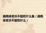 扁桃體發(fā)炎不能吃什么魚(yú)（扁桃體發(fā)炎不能吃什么）