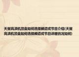 天翼高清機(jī)頂盒如何選擇頻道或節(jié)目介紹(天翼高清機(jī)頂盒如何選擇頻道或節(jié)目詳細(xì)情況如何)