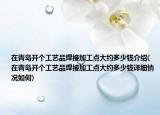 在青島開個工藝品焊接加工點大約多少錢介紹(在青島開個工藝品焊接加工點大約多少錢詳細(xì)情況如何)