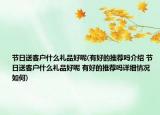 節(jié)日送客戶(hù)什么禮品好呢(有好的推薦嗎介紹 節(jié)日送客戶(hù)什么禮品好呢 有好的推薦嗎詳細(xì)情況如何)