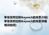 拳皇里庫拉和'k的關(guān)系介紹(拳皇里庫拉和'k的關(guān)系詳細情況如何)