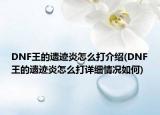 DNF王的遺跡炎怎么打介紹(DNF王的遺跡炎怎么打詳細(xì)情況如何)