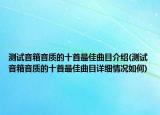 測(cè)試音箱音質(zhì)的十首最佳曲目介紹(測(cè)試音箱音質(zhì)的十首最佳曲目詳細(xì)情況如何)