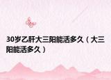 30歲乙肝大三陽能活多久（大三陽能活多久）