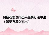 腎結(jié)石怎么排出來(lái)最快方法中醫(yī)（腎結(jié)石怎么排出）