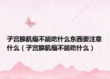 子宮腺肌瘤不能吃什么東西要注意什么（子宮腺肌瘤不能吃什么）