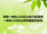 聯(lián)想一體機c320怎么樣介紹(聯(lián)想一體機c320怎么樣詳細(xì)情況如何)