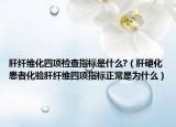 肝纖維化四項檢查指標(biāo)是什么?（肝硬化患者化驗肝纖維四項指標(biāo)正常是為什么）