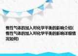 惰性氣體的加入對化學(xué)平衡的影響介紹(惰性氣體的加入對化學(xué)平衡的影響詳細(xì)情況如何)