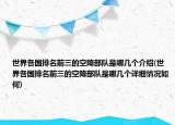 世界各國(guó)排名前三的空降部隊(duì)是哪幾個(gè)介紹(世界各國(guó)排名前三的空降部隊(duì)是哪幾個(gè)詳細(xì)情況如何)