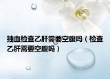 抽血檢查乙肝需要空腹嗎（檢查乙肝需要空腹嗎）
