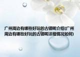 廣州周邊有哪些好玩的古鎮(zhèn)呢介紹(廣州周邊有哪些好玩的古鎮(zhèn)呢詳細(xì)情況如何)