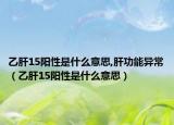 乙肝15陽(yáng)性是什么意思,肝功能異常（乙肝15陽(yáng)性是什么意思）