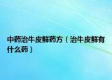 中藥治牛皮鮮藥方（治牛皮鮮有什么藥）