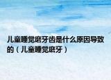兒童睡覺磨牙齒是什么原因?qū)е碌模▋和X磨牙）