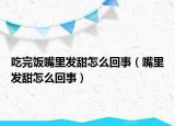 吃完飯嘴里發(fā)甜怎么回事（嘴里發(fā)甜怎么回事）