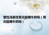 慢性淺表性胃炎能喝牛奶嗎（胃炎能喝牛奶嗎）