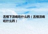 舌根下潰瘍吃什么藥（舌根潰瘍吃什么藥）