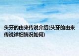 頭牙的由來(lái)傳說(shuō)介紹(頭牙的由來(lái)傳說(shuō)詳細(xì)情況如何)