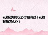 花粉過(guò)敏怎么辦才最有效（花粉過(guò)敏怎么辦）