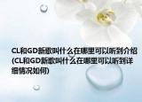 CL和GD新歌叫什么在哪里可以聽到介紹(CL和GD新歌叫什么在哪里可以聽到詳細(xì)情況如何)