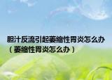 膽汁反流引起萎縮性胃炎怎么辦（萎縮性胃炎怎么辦）