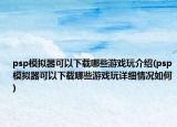 psp模擬器可以下載哪些游戲玩介紹(psp模擬器可以下載哪些游戲玩詳細(xì)情況如何)