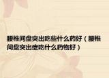 腰椎間盤(pán)突出吃些什么藥好（腰椎間盤(pán)突出癥吃什么藥物好）