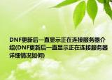 DNF更新后一直顯示正在連接服務(wù)器介紹(DNF更新后一直顯示正在連接服務(wù)器詳細(xì)情況如何)